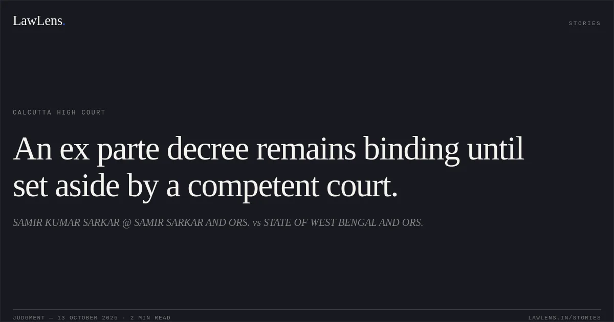 An ex parte decree remains binding until set aside by a competent court.. SAMIR KUMAR SARKAR @ SAMIR SARKAR AND ORS. vs STATE OF WEST BENGAL AND ORS.. Calcutta High Court. LawLens