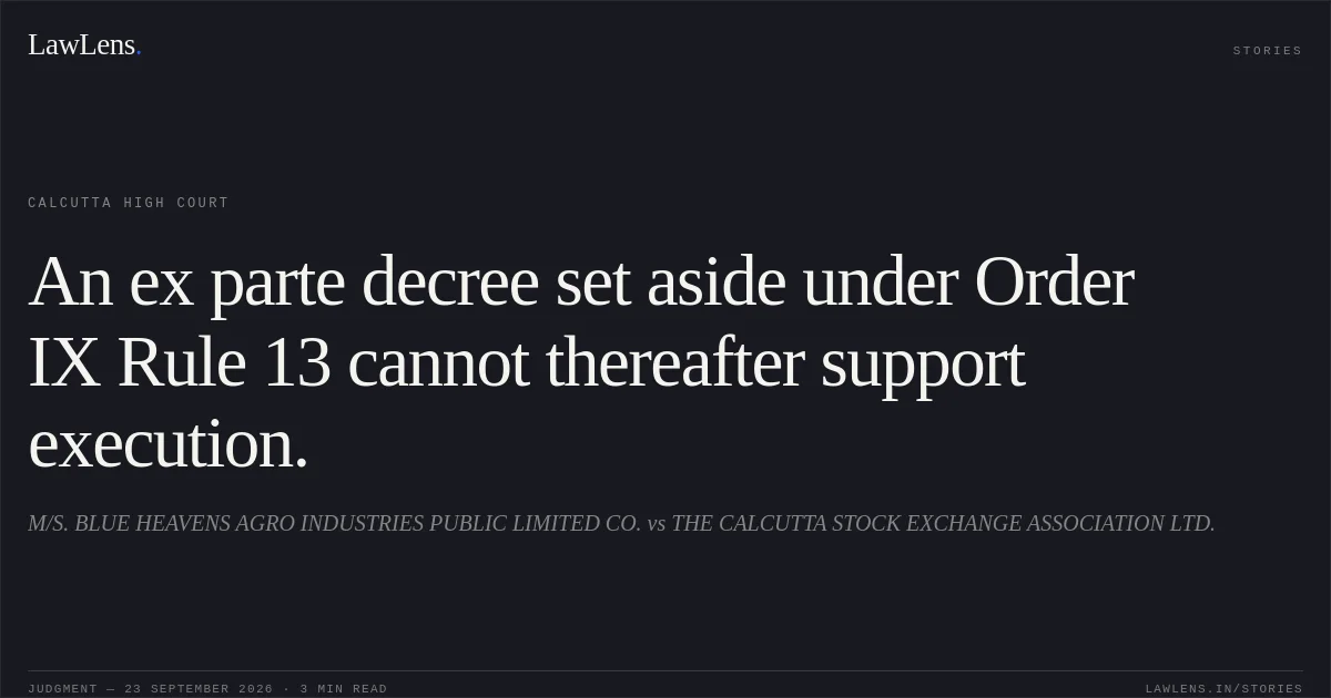 An ex parte decree set aside under Order IX Rule 13 cannot thereafter support execution.. M/S. BLUE HEAVENS AGRO INDUSTRIES PUBLIC LIMITED CO. vs THE CALCUTTA STOCK EXCHANGE ASSOCIATION LTD.. Calcutta High Court. LawLens