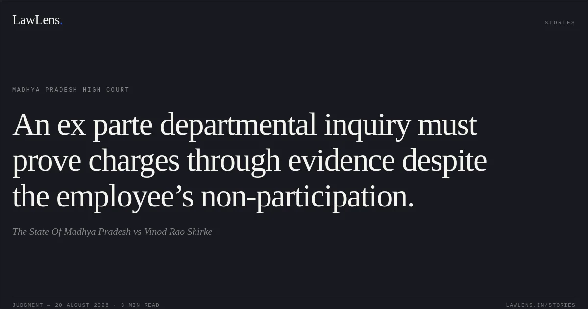An ex parte departmental inquiry must prove charges through evidence despite the employee’s non-participation.. The State Of Madhya Pradesh vs Vinod Rao Shirke. Madhya Pradesh High Court. LawLens