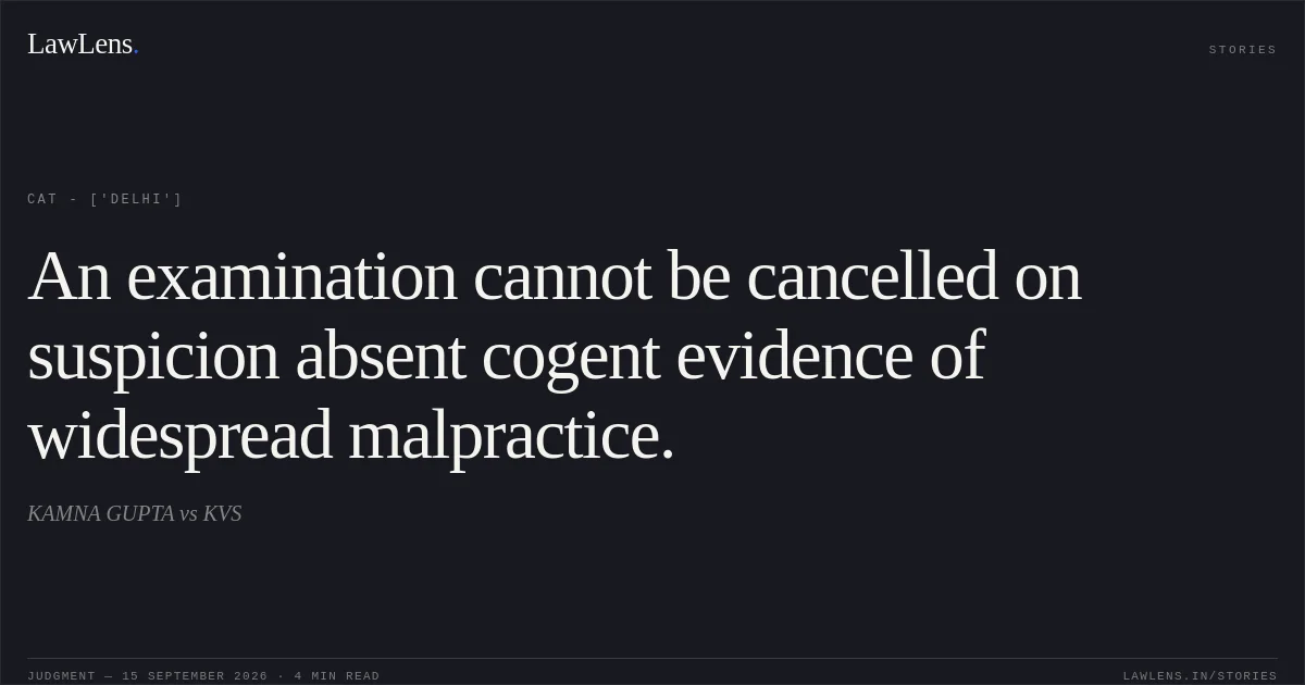 An examination cannot be cancelled on suspicion absent cogent evidence of widespread malpractice.. KAMNA GUPTA vs KVS. CAT - ['Delhi']. LawLens