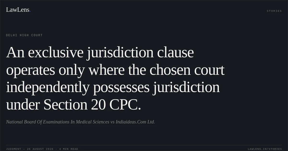 An exclusive jurisdiction clause operates only where the chosen court independently possesses jurisdiction under Section 20 CPC.. National Board Of Examinations In Medical Sciences vs Indiaideas.Com Ltd.. Delhi High Court. LawLens