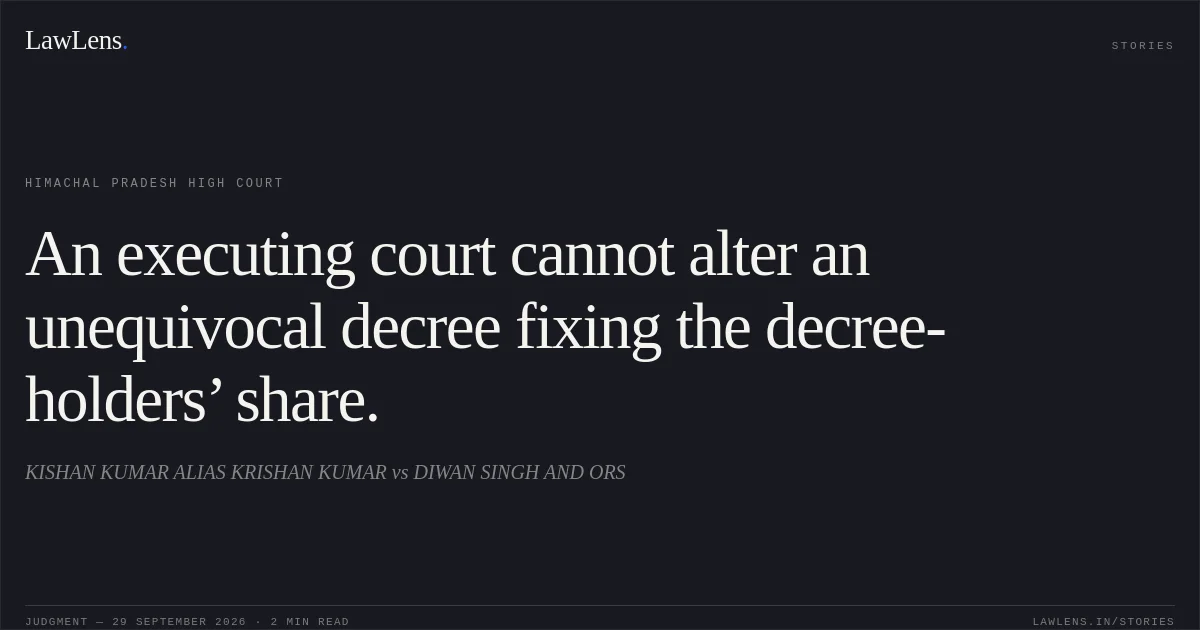 An executing court cannot alter an unequivocal decree fixing the decree-holders’ share.. KISHAN KUMAR ALIAS KRISHAN KUMAR vs DIWAN SINGH AND ORS. Himachal Pradesh High Court. LawLens