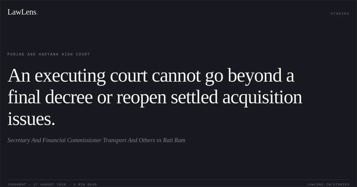 An executing court cannot go beyond a final decree or reopen settled acquisition issues.. Secretary And Financial Commissioner Transport And Others vs Rati Ram. Punjab and Haryana High Court. LawLens