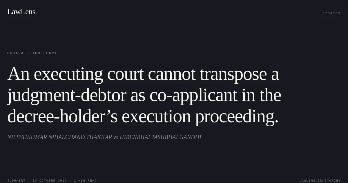 An executing court cannot transpose a judgment-debtor as co-applicant in the decree-holder’s execution proceeding.. NILESHKUMAR NIHALCHAND THAKKAR vs HIRENBHAI JASHBHAI GANDHI. Gujarat High Court. LawLens