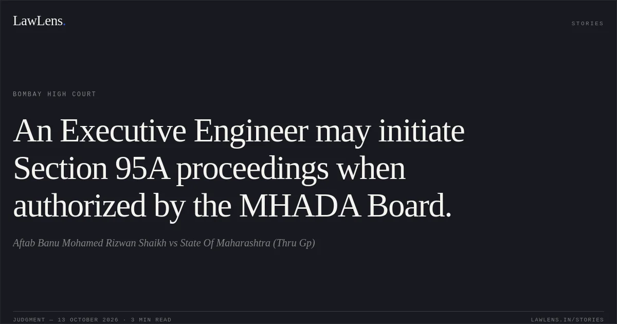 An Executive Engineer may initiate Section 95A proceedings when authorized by the MHADA Board.. Aftab Banu Mohamed Rizwan Shaikh vs State Of Maharashtra (Thru Gp). Bombay High Court. LawLens