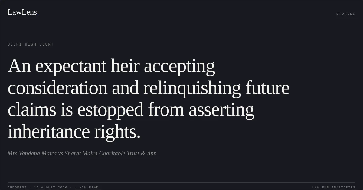 An expectant heir accepting consideration and relinquishing future claims is estopped from asserting inheritance rights.. Mrs Vandana Maira vs Sharat Maira Charitable Trust & Anr.. Delhi High Court. LawLens