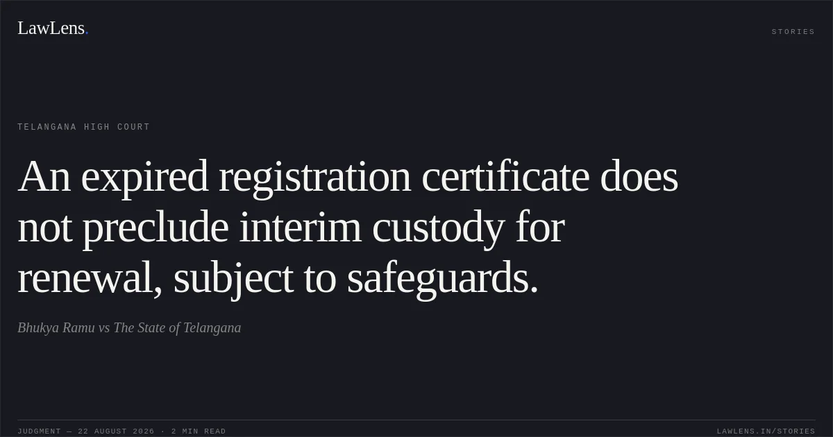 An expired registration certificate does not preclude interim custody for renewal, subject to safeguards.. Bhukya Ramu vs The State of Telangana. Telangana High Court. LawLens