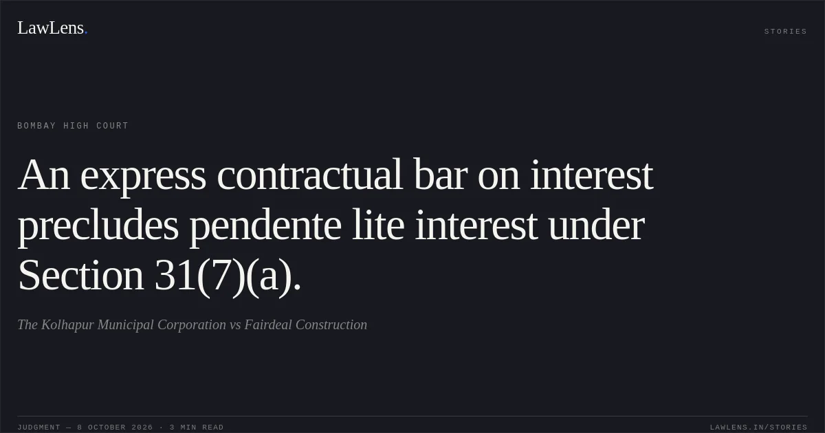 An express contractual bar on interest precludes pendente lite interest under Section 31(7)(a).. The Kolhapur Municipal Corporation vs Fairdeal Construction. Bombay High Court. LawLens