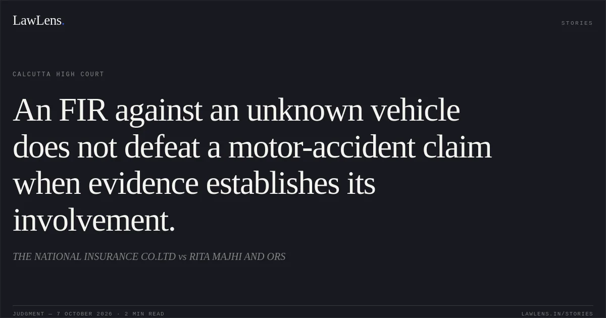 An FIR against an unknown vehicle does not defeat a motor-accident claim when evidence establishes its involvement.. THE NATIONAL INSURANCE CO.LTD vs RITA MAJHI AND ORS. Calcutta High Court. LawLens