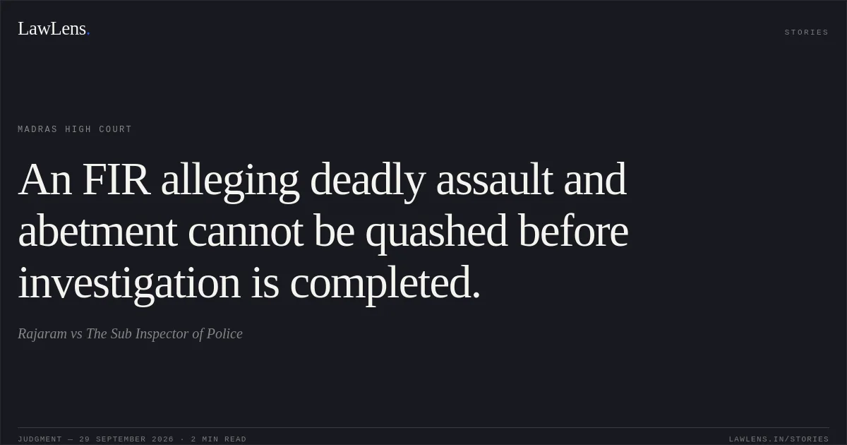 An FIR alleging deadly assault and abetment cannot be quashed before investigation is completed.. Rajaram vs The Sub Inspector of Police. Madras High Court. LawLens