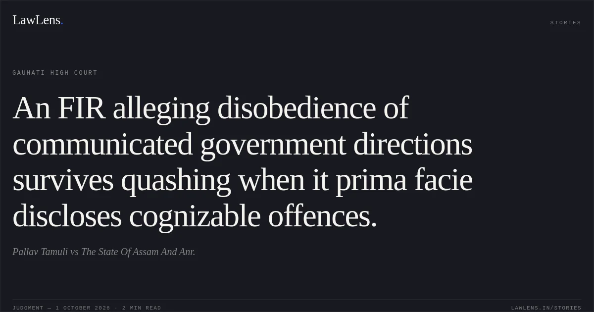An FIR alleging disobedience of communicated government directions survives quashing when it prima facie discloses cognizable offences.. Pallav Tamuli vs The State Of Assam And Anr.. Gauhati High Court. LawLens