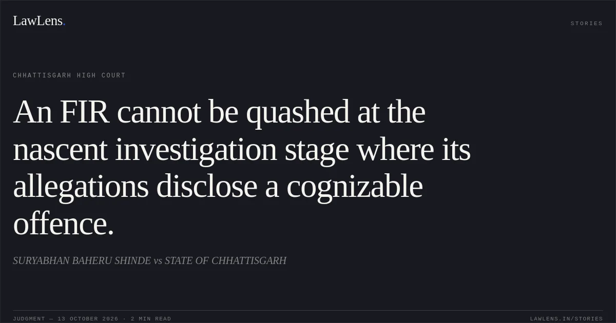 An FIR cannot be quashed at the nascent investigation stage where its allegations disclose a cognizable offence.. SURYABHAN BAHERU SHINDE vs STATE OF CHHATTISGARH. Chhattisgarh High Court. LawLens