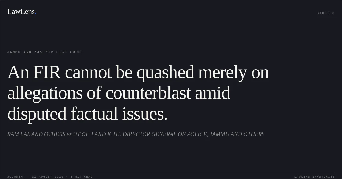 An FIR cannot be quashed merely on allegations of counterblast amid disputed factual issues.. RAM LAL AND OTHERS vs UT OF J AND K TH. DIRECTOR GENERAL OF POLICE, JAMMU AND OTHERS. Jammu and Kashmir High Court. LawLens