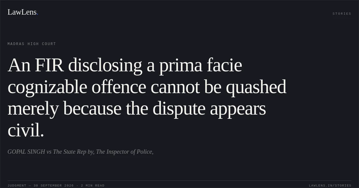 An FIR disclosing a prima facie cognizable offence cannot be quashed merely because the dispute appears civil.. GOPAL SINGH vs The State Rep by, The Inspector of Police,. Madras High Court. LawLens