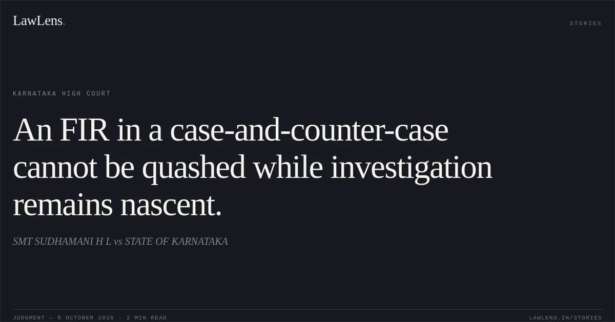 An FIR in a case-and-counter-case cannot be quashed while investigation remains nascent.. SMT SUDHAMANI H L vs STATE OF KARNATAKA. Karnataka High Court. LawLens