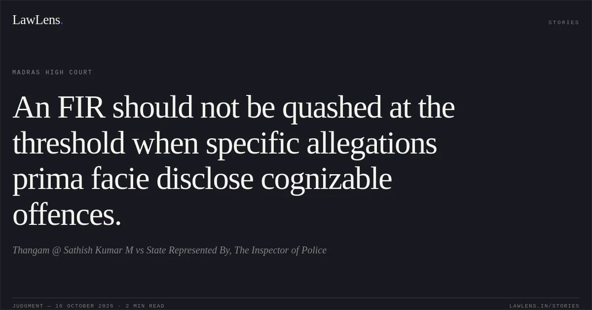 An FIR should not be quashed at the threshold when specific allegations prima facie disclose cognizable offences.. Thangam @ Sathish Kumar M vs State Represented By, The Inspector of Police. Madras High Court. LawLens
