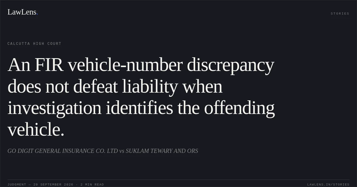 An FIR vehicle-number discrepancy does not defeat liability when investigation identifies the offending vehicle.. GO DIGIT GENERAL INSURANCE CO. LTD vs SUKLAM TEWARY AND ORS. Calcutta High Court. LawLens