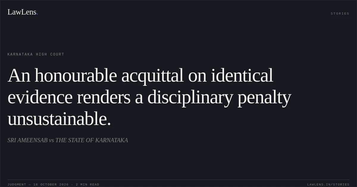 An honourable acquittal on identical evidence renders a disciplinary penalty unsustainable.. SRI AMEENSAB vs THE STATE OF KARNATAKA. Karnataka High Court. LawLens