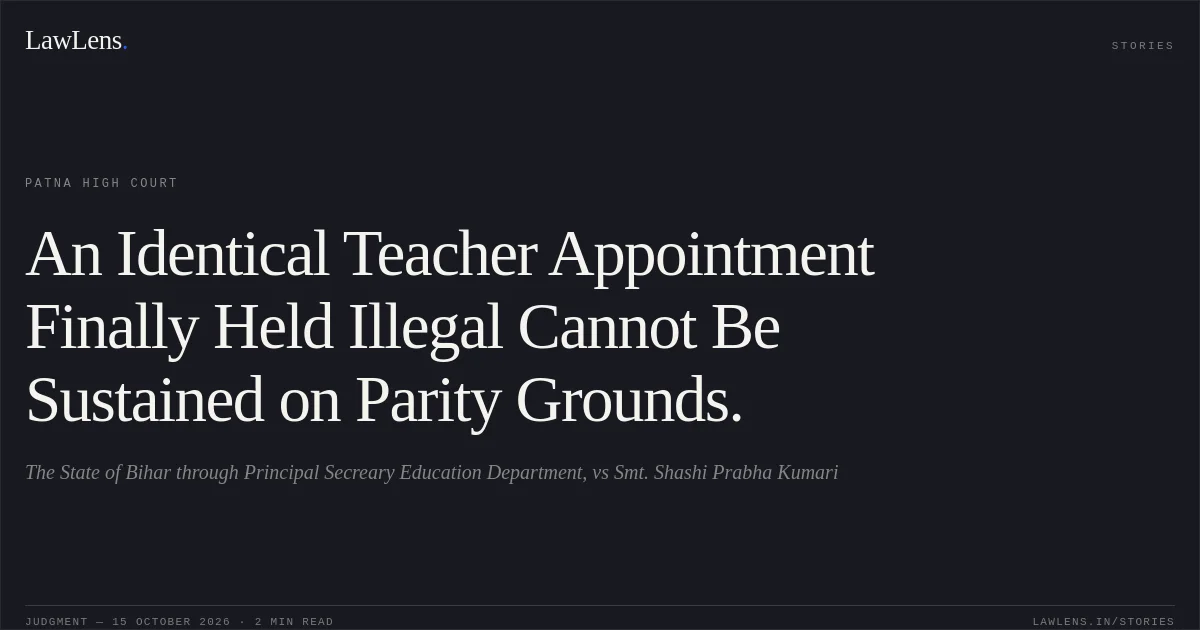 An Identical Teacher Appointment Finally Held Illegal Cannot Be Sustained on Parity Grounds.. The State of Bihar through Principal Secreary Education Department, vs Smt. Shashi Prabha Kumari. Patna High Court. LawLens