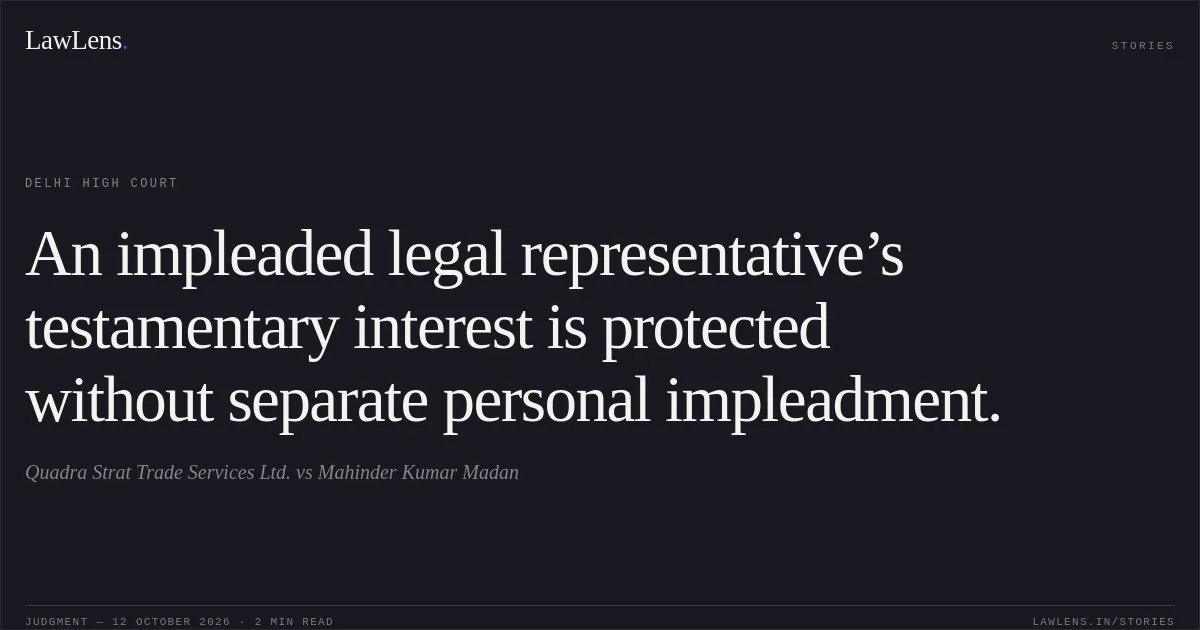 An impleaded legal representative’s testamentary interest is protected without separate personal impleadment.. Quadra Strat Trade Services Ltd. vs Mahinder Kumar Madan. Delhi High Court. LawLens