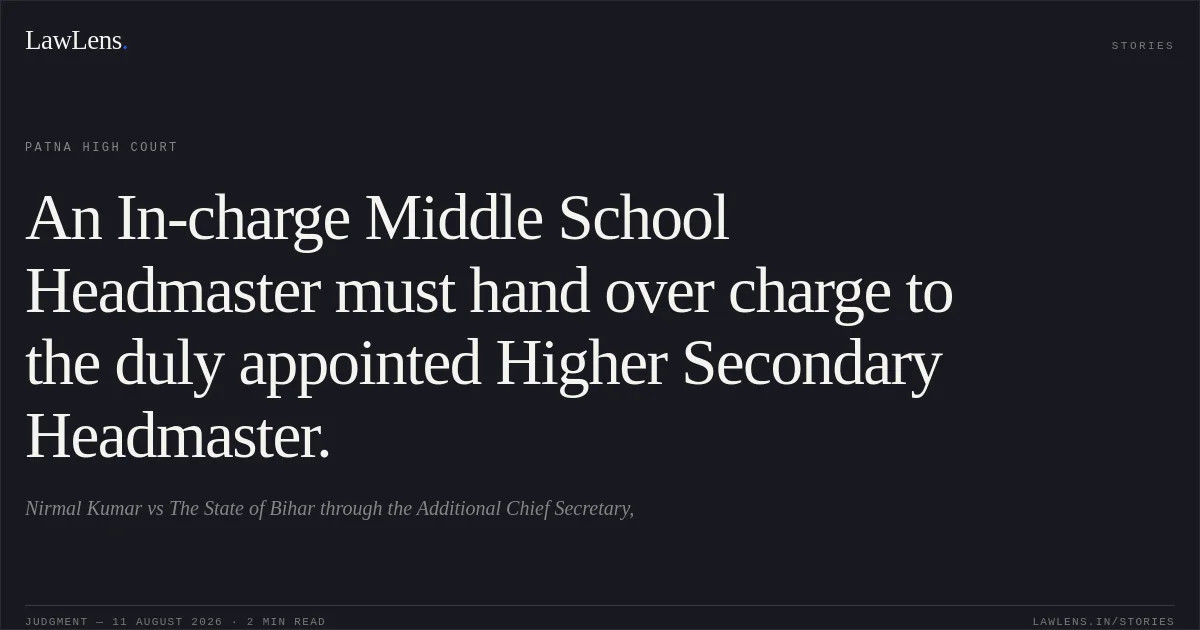 An In-charge Middle School Headmaster must hand over charge to the duly appointed Higher Secondary Headmaster.. Nirmal Kumar vs The State of Bihar through the Additional Chief Secretary,. Patna High Court. LawLens