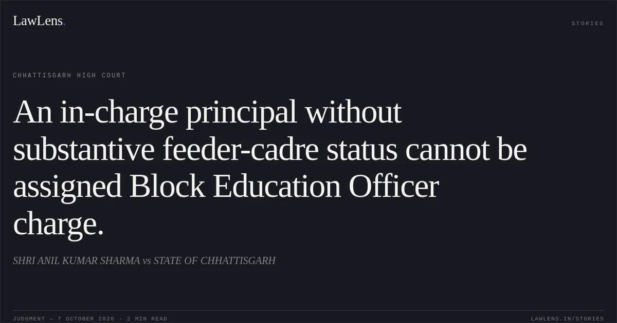 An in-charge principal without substantive feeder-cadre status cannot be assigned Block Education Officer charge.. SHRI ANIL KUMAR SHARMA vs STATE OF CHHATTISGARH. Chhattisgarh High Court. LawLens