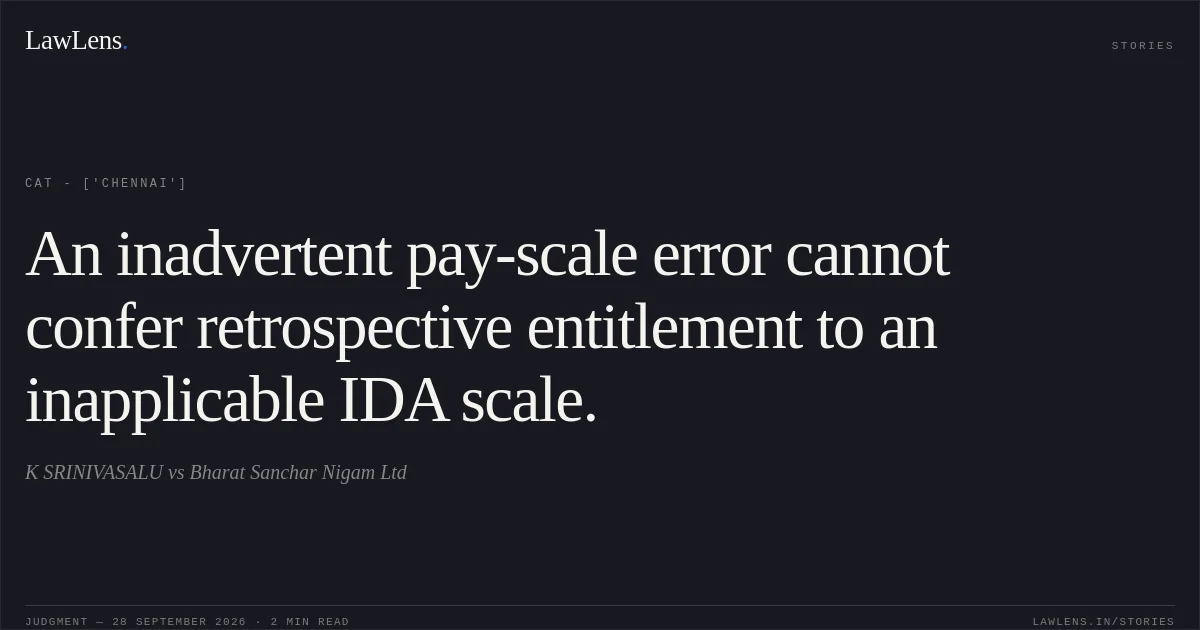 An inadvertent pay-scale error cannot confer retrospective entitlement to an inapplicable IDA scale.. K SRINIVASALU vs Bharat Sanchar Nigam Ltd. CAT - ['Chennai']. LawLens