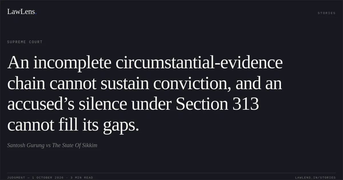 An incomplete circumstantial-evidence chain cannot sustain conviction, and an accused’s silence under Section 313 cannot fill its gaps.. Santosh Gurung vs The State Of Sikkim. Supreme Court. LawLens