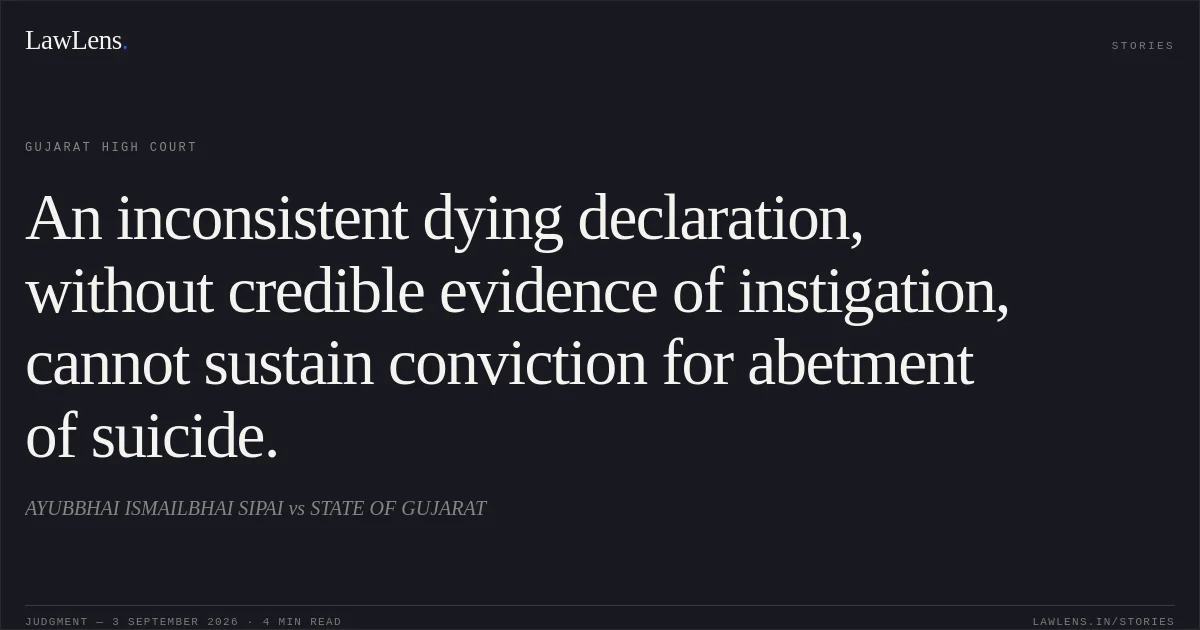 An inconsistent dying declaration, without credible evidence of instigation, cannot sustain conviction for abetment of suicide.. AYUBBHAI ISMAILBHAI SIPAI vs STATE OF GUJARAT. Gujarat High Court. LawLens