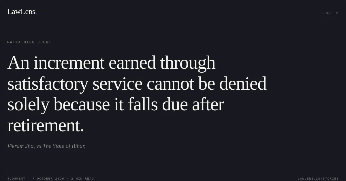 An increment earned through satisfactory service cannot be denied solely because it falls due after retirement.. Vikram Jha, vs The State of Bihar,. Patna High Court. LawLens