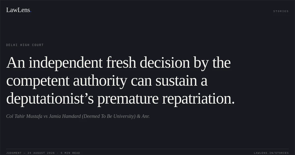 An independent fresh decision by the competent authority can sustain a deputationist’s premature repatriation.. Col Tahir Mustafa vs Jamia Hamdard (Deemed To Be University) & Anr.. Delhi High Court. LawLens