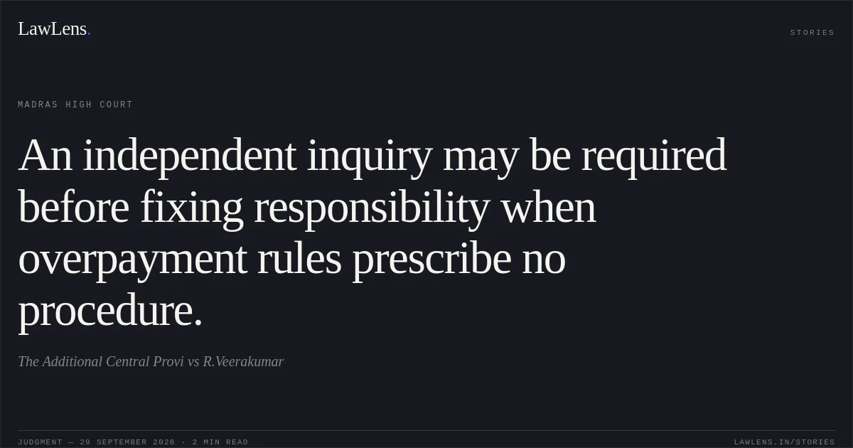 An independent inquiry may be required before fixing responsibility when overpayment rules prescribe no procedure.. The Additional Central Provi vs R.Veerakumar. Madras High Court. LawLens