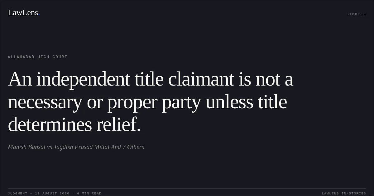 An independent title claimant is not a necessary or proper party unless title determines relief.. Manish Bansal vs Jagdish Prasad Mittal And 7 Others. Allahabad High Court. LawLens