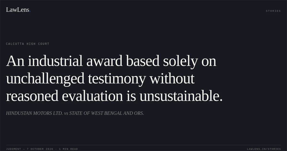 An industrial award based solely on unchallenged testimony without reasoned evaluation is unsustainable.. HINDUSTAN MOTORS LTD. vs STATE OF WEST BENGAL AND ORS.. Calcutta High Court. LawLens