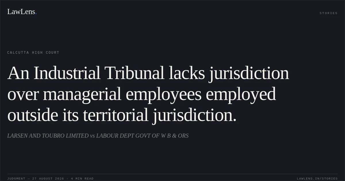 An Industrial Tribunal lacks jurisdiction over managerial employees employed outside its territorial jurisdiction.. LARSEN AND TOUBRO LIMITED vs LABOUR DEPT GOVT OF W B & ORS. Calcutta High Court. LawLens