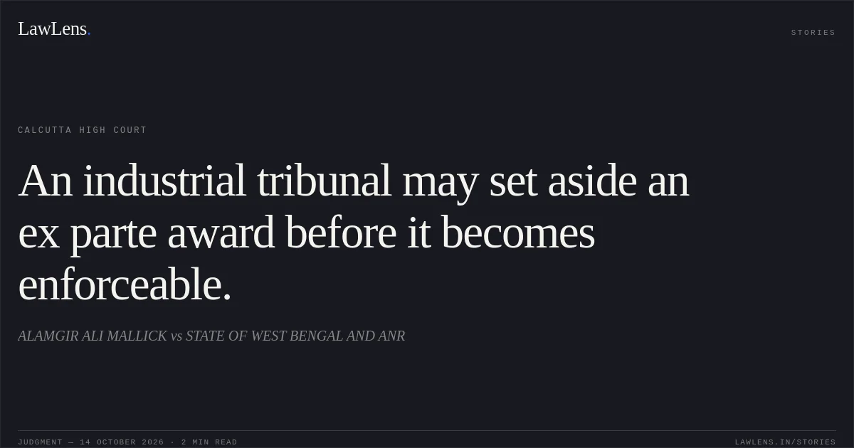 An industrial tribunal may set aside an ex parte award before it becomes enforceable.. ALAMGIR ALI MALLICK vs STATE OF WEST BENGAL AND ANR. Calcutta High Court. LawLens