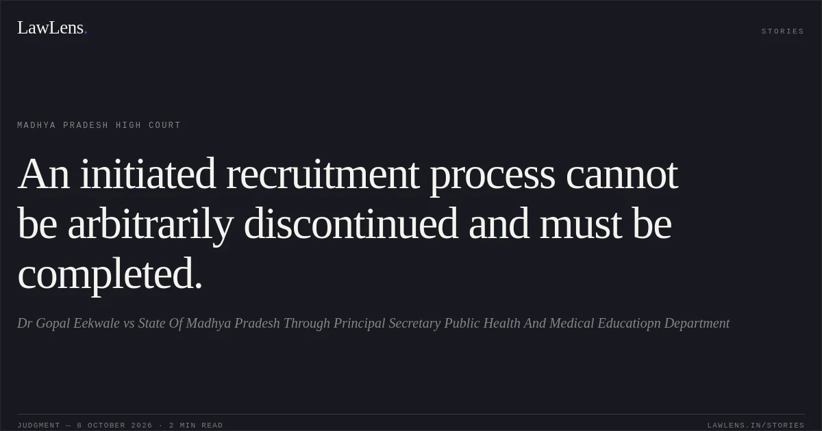 An initiated recruitment process cannot be arbitrarily discontinued and must be completed.. Dr Gopal Eekwale vs State Of Madhya Pradesh Through Principal Secretary Public Health And Medical Educatiopn Department. Madhya Pradesh High Court. LawLens
