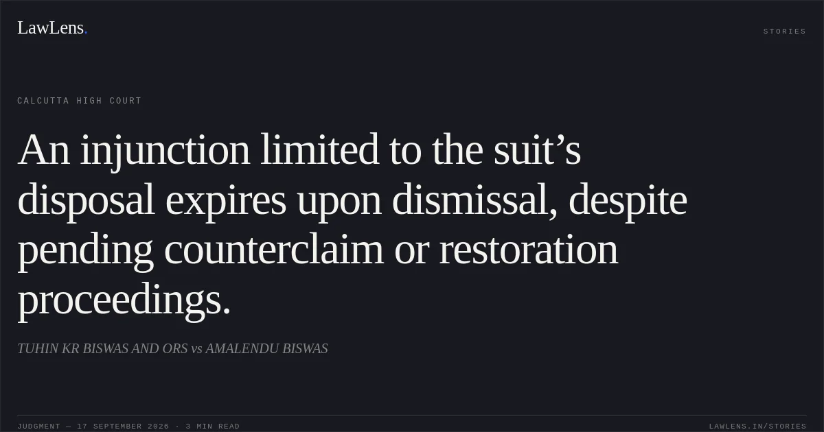 An injunction limited to the suit’s disposal expires upon dismissal, despite pending counterclaim or restoration proceedings.. TUHIN KR BISWAS AND ORS vs AMALENDU BISWAS. Calcutta High Court. LawLens