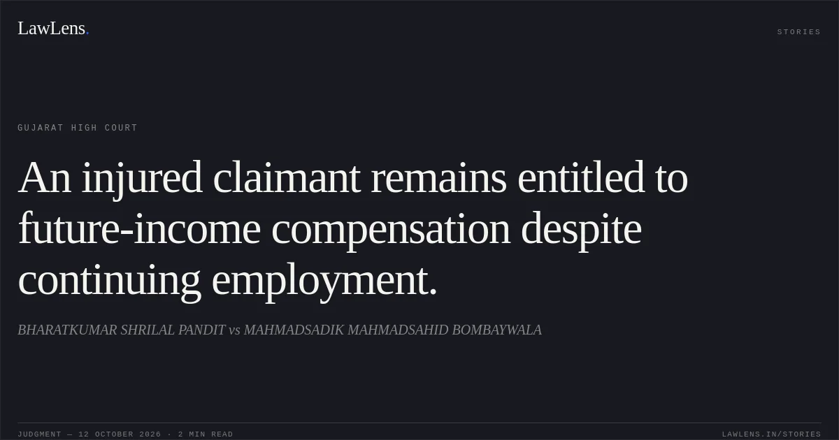 An injured claimant remains entitled to future-income compensation despite continuing employment.. BHARATKUMAR SHRILAL PANDIT vs MAHMADSADIK MAHMADSAHID BOMBAYWALA. Gujarat High Court. LawLens