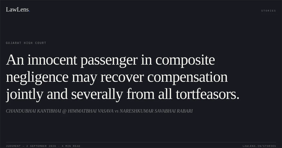 An innocent passenger in composite negligence may recover compensation jointly and severally from all tortfeasors.. CHANDUBHAI KANTIBHAI @ HIMMATBHAI VASAVA vs NARESHKUMAR SAVABHAI RABARI. Gujarat High Court. LawLens