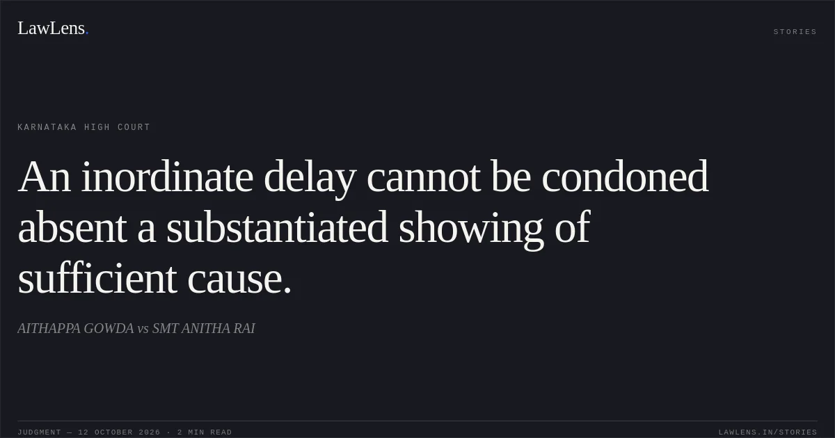 An inordinate delay cannot be condoned absent a substantiated showing of sufficient cause.. AITHAPPA GOWDA vs SMT ANITHA RAI. Karnataka High Court. LawLens