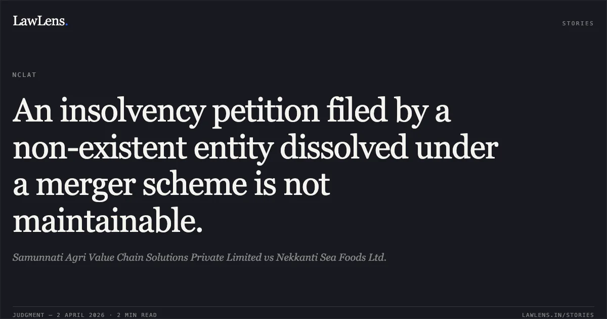 An insolvency petition filed by a non-existent entity dissolved under a merger scheme is not maintainable.. Samunnati Agri Value Chain Solutions Private Limited vs Nekkanti Sea Foods Ltd.. National Company Law Appellate Tribunal. LawLens