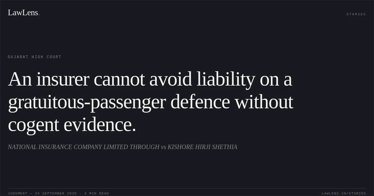 An insurer cannot avoid liability on a gratuitous-passenger defence without cogent evidence.. NATIONAL INSURANCE COMPANY LIMITED THROUGH vs KISHORE HIRJI SHETHIA. Gujarat High Court. LawLens