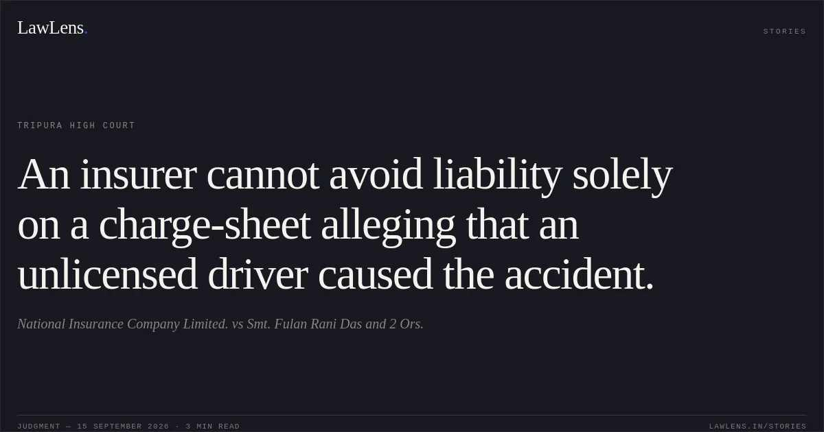 An insurer cannot avoid liability solely on a charge-sheet alleging that an unlicensed driver caused the accident.. National Insurance Company Limited. vs Smt. Fulan Rani Das and 2 Ors.. Tripura High Court. LawLens