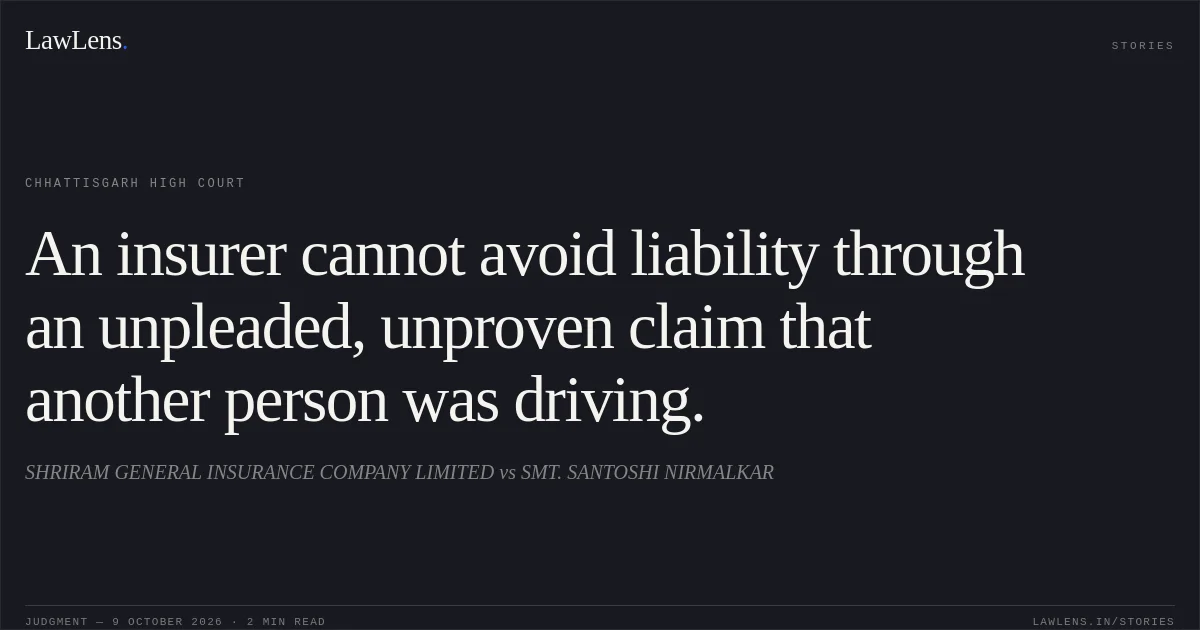 An insurer cannot avoid liability through an unpleaded, unproven claim that another person was driving.. SHRIRAM GENERAL INSURANCE COMPANY LIMITED vs SMT. SANTOSHI NIRMALKAR. Chhattisgarh High Court. LawLens