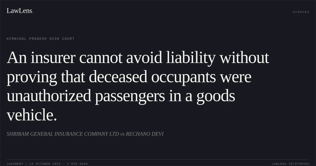 An insurer cannot avoid liability without proving that deceased occupants were unauthorized passengers in a goods vehicle.. SHRIRAM GENERAL INSURANCE COMPANY LTD vs RECHANO DEVI. Himachal Pradesh High Court. LawLens