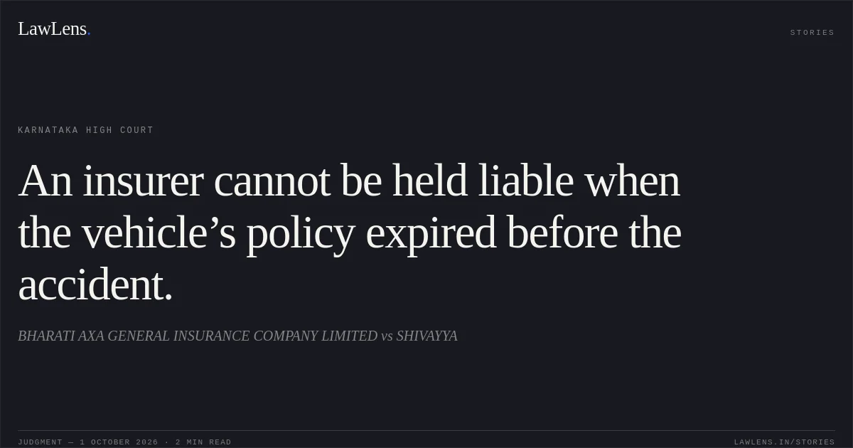 An insurer cannot be held liable when the vehicle’s policy expired before the accident.. BHARATI AXA GENERAL INSURANCE COMPANY LIMITED vs SHIVAYYA. Karnataka High Court. LawLens