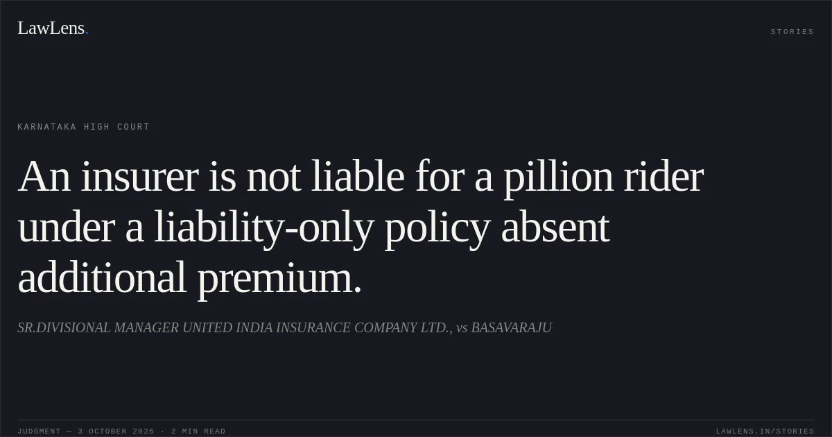 An insurer is not liable for a pillion rider under a liability-only policy absent additional premium.. SR.DIVISIONAL MANAGER UNITED INDIA INSURANCE COMPANY LTD., vs BASAVARAJU. Karnataka High Court. LawLens