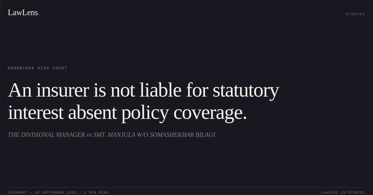 An insurer is not liable for statutory interest absent policy coverage.. THE DIVISIONAL MANAGER vs SMT. MANJULA W/O SOMASHEKHAR BILAGI. Karnataka High Court. LawLens