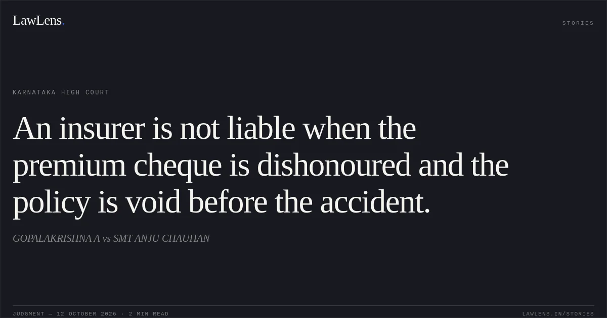 An insurer is not liable when the premium cheque is dishonoured and the policy is void before the accident.. GOPALAKRISHNA A vs SMT ANJU CHAUHAN. Karnataka High Court. LawLens